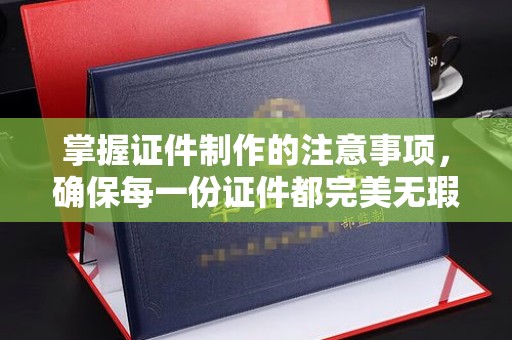 驻马店掌握证件制作的注意事项，确保每一份证件都完美无瑕